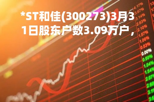 *ST和佳(300273)3月31日股东户数3.09万户，较上期减少8.71%