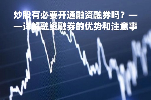 炒股有必要开通融资融券吗？——详解融资融券的优势和注意事项