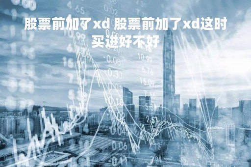 股票前加了xd 股票前加了xd这时买进好不好 股票前加了xd 股票前加了xd这时买进好不好