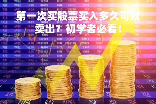 第一次买股票买入多久可以卖出?初学者必看! 第一次买股票买入多久可以卖出?初学者必看!