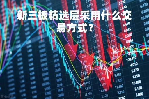 新三板精选层采用什么交易方式? 新三板精选层采用什么交易方式?