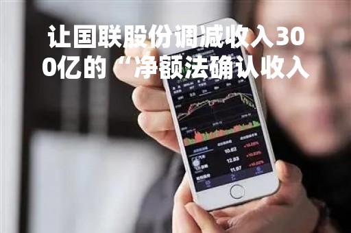 让国联股份调减收入300亿的“净额法确认收入”,是怎么回事? 让国联股份调减收入300亿的“净额法确认收入”,是怎么回事?