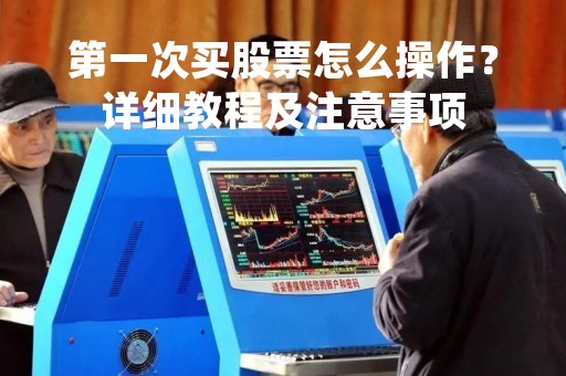 第一次买股票怎么操作？详细教程及注意事项