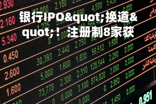 银行IPO"换道"！注册制8家获受理，"后备军"还在拉长，这些投行项目最多