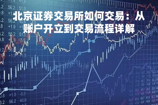 北京证券交易所如何交易：从账户开立到交易流程详解