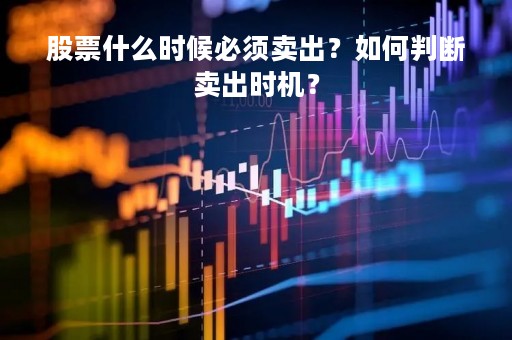 股票什么时候必须卖出？如何判断卖出时机？