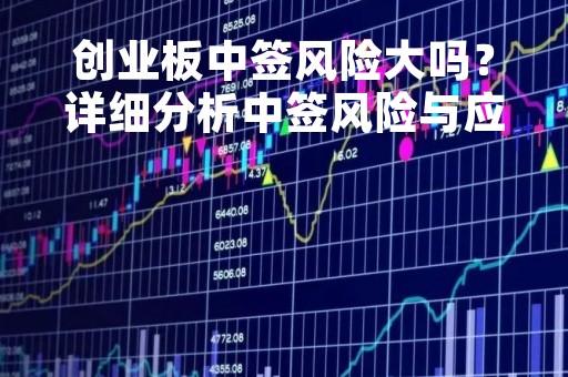 创业板中签风险大吗？详细分析中签风险与应对策略