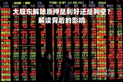 大股东解除质押是利好还是利空？解读背后的影响