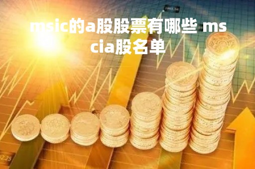 msic的a股股票有哪些 mscia股名单