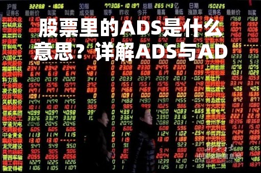 股票里的ADS是什么意思？详解ADS与ADR的区别和作用