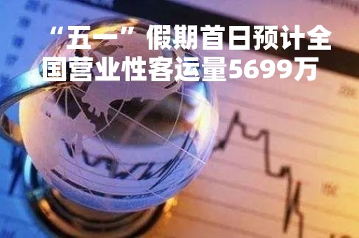 “五一”假期首日预计全国营业性客运量5699万人次 同比增长151.8%