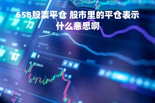 658股票平仓 股市里的平仓表示什么意思啊