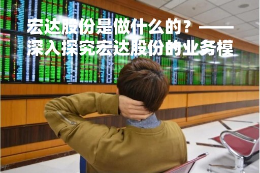 宏达股份是做什么的？——深入探究宏达股份的业务模式和未来发展趋势