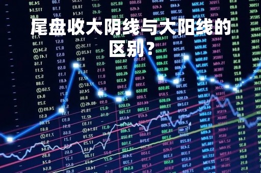 尾盘收大阴线与大阳线的区别？
