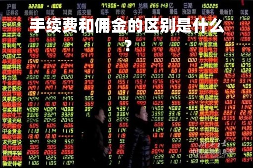 手续费和佣金的区别是什么？