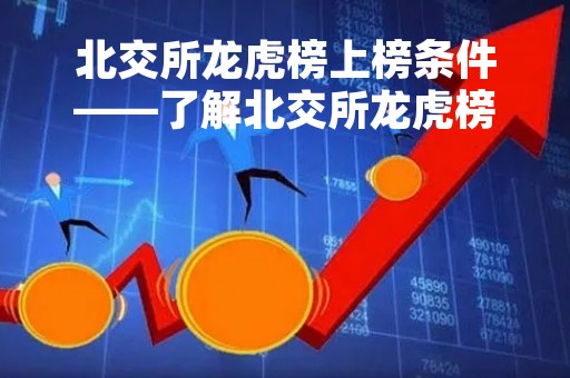 北交所龙虎榜上榜条件——了解北交所龙虎榜的条件和操作方法