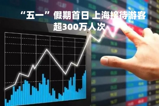 “五一”假期首日 上海接待游客超300万人次