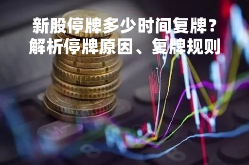 新股停牌多少时间复牌？解析停牌原因、复牌规则及影响