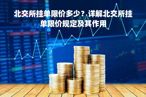 北交所挂单限价多少？详解北交所挂单限价规定及其作用