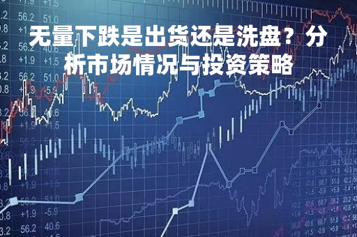 无量下跌是出货还是洗盘？分析市场情况与投资策略