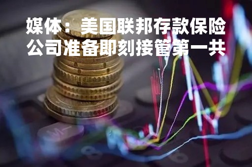 媒体：美国联邦存款保险公司准备即刻接管第一共和银行