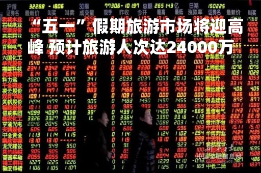 “五一”假期旅游市场将迎高峰 预计旅游人次达24000万人次