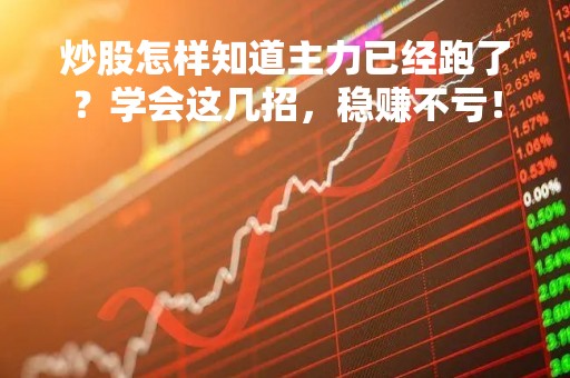 炒股怎样知道主力已经跑了？学会这几招，稳赚不亏！
