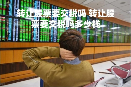 转让股票要交税吗 转让股票要交税吗多少钱