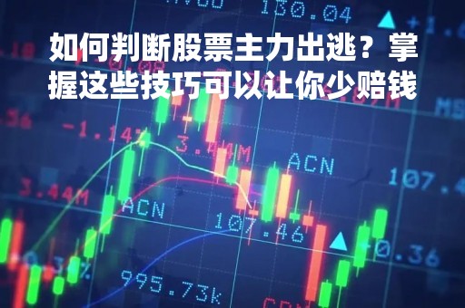 如何判断股票主力出逃？掌握这些技巧可以让你少赔钱