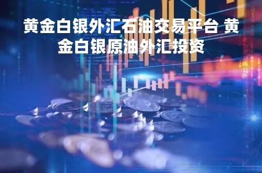 黄金白银外汇石油交易平台 黄金白银原油外汇投资