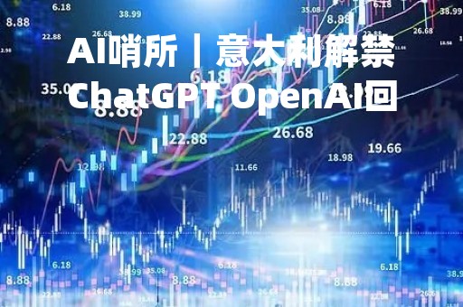AI哨所｜意大利解禁ChatGPT OpenAI回应：已解决隐私担忧