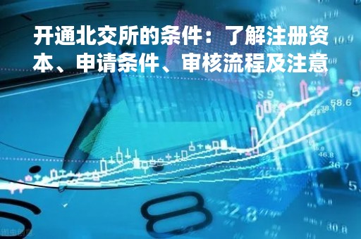 开通北交所的条件：了解注册资本、申请条件、审核流程及注意事项