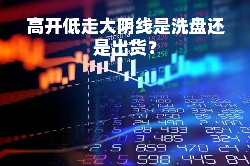 高开低走大阴线是洗盘还是出货？
