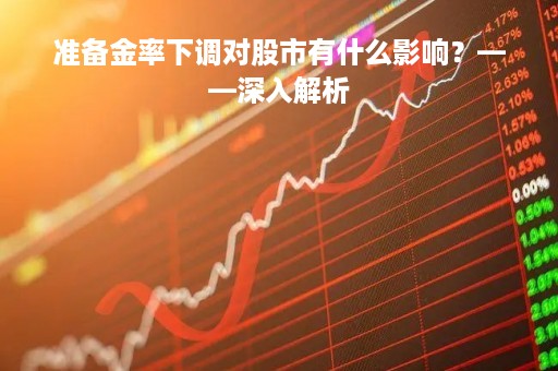 准备金率下调对股市有什么影响？——深入解析