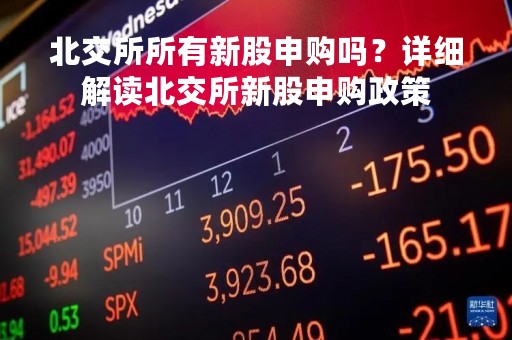 北交所所有新股申购吗？详细解读北交所新股申购政策