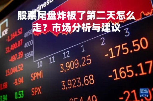 股票尾盘炸板了第二天怎么走？市场分析与建议