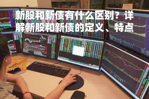 新股和新债有什么区别？详解新股和新债的定义、特点、风险与收益