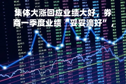 集体大涨回应业绩大好，券商一季度业绩“妥妥滴好”， 20家券商净利增数倍，中信华泰国君居前三
