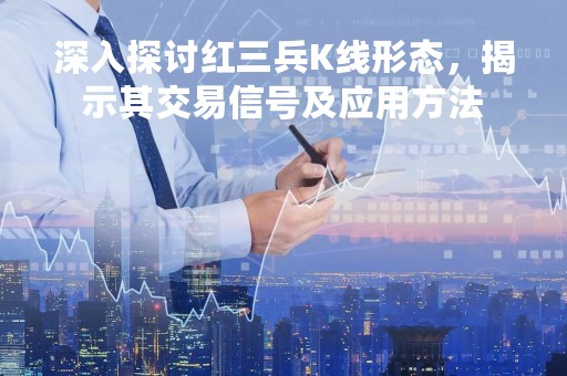 深入探讨红三兵K线形态，揭示其交易信号及应用方法