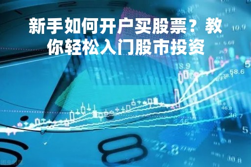 新手如何开户买股票？教你轻松入门股市投资