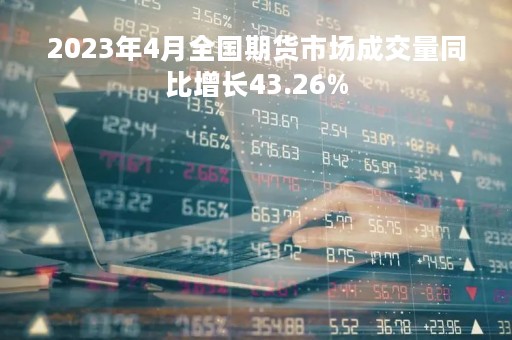 2023年4月全国期货市场成交量同比增长43.26%