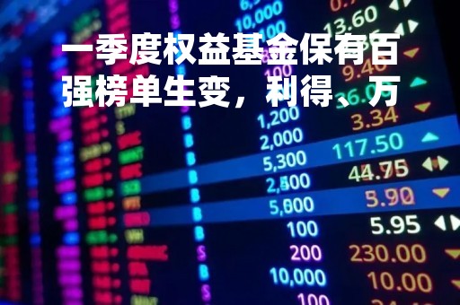 一季度权益基金保有百强榜单生变，利得、万得两家三方跻身榜单，招行、蚂蚁、天天稳居前三