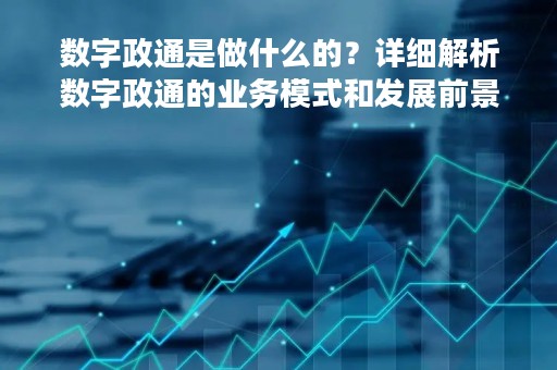 数字政通是做什么的？详细解析数字政通的业务模式和发展前景