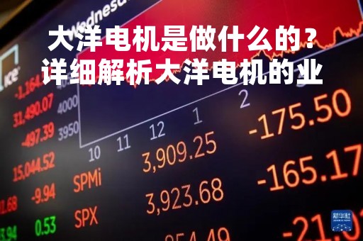 大洋电机是做什么的?详细解析大洋电机的业务和发展历程 大洋电机是做什么的?详细解析大洋电机的业务和发展历程