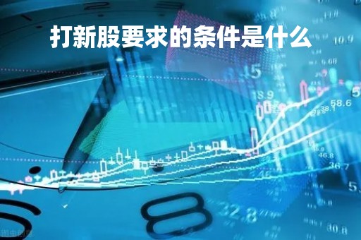 打新股要求的条件是什么 打新股要求的条件是什么