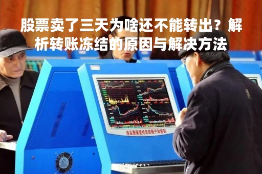 股票卖了三天为啥还不能转出？解析转账冻结的原因与解决方法