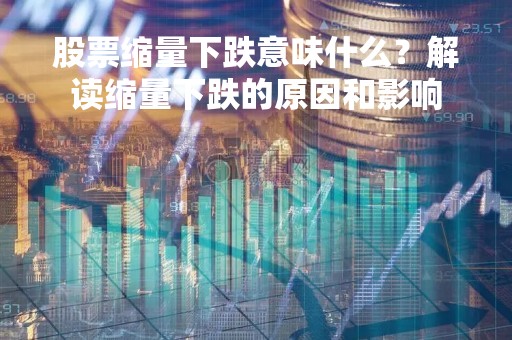 股票缩量下跌意味什么？解读缩量下跌的原因和影响