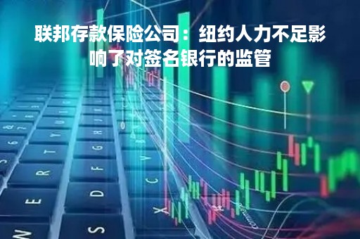 联邦存款保险公司：纽约人力不足影响了对签名银行的监管