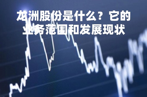 龙洲股份是什么？它的业务范围和发展现状