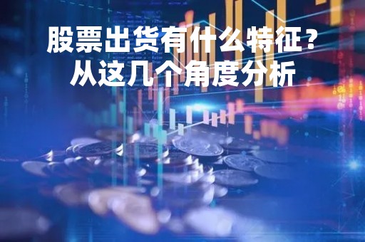 股票出货有什么特征？从这几个角度分析